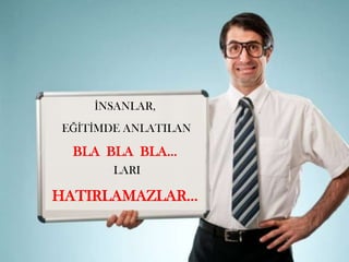 İNSANLAR,
EĞİTİMDE ANLATILAN
BLA BLA BLA…
LARI
HATIRLAMAZLAR…
 