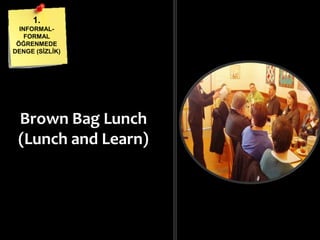 Brown Bag Lunch
(Lunch and Learn)
1.
INFORMAL-
FORMAL
ÖĞRENMEDE
DENGE (ĠܳĠ)
 