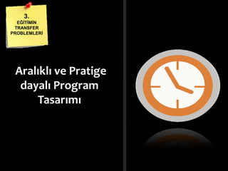Aralıklı ve Pratige
dayalı Program
Tasarımı
3.
EĞĠTĠMĠN
TRANSFER
PROBLEMLERĠ
 