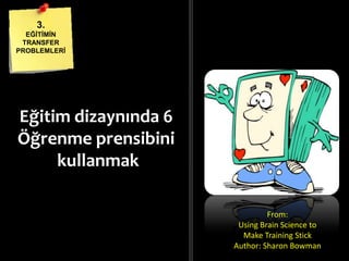Eğitim dizaynında 6
Öğrenme prensibini
kullanmak
3.
EĞĠTĠMĠN
TRANSFER
PROBLEMLERĠ
From:
Using Brain Science to
Make Training Stick
Author: Sharon Bowman
 