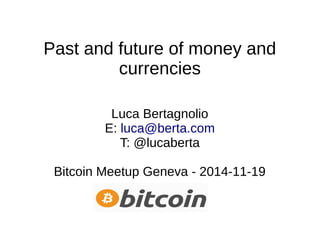 Past and future of money and 
currencies 
Luca Bertagnolio 
E: luca@berta.com 
T: @lucaberta 
Bitcoin Meetup Geneva - 2014-11-19 
 