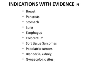 INDICATIONS WITH EVIDENCE IN
•
•
•
•
•
•
•
•
•
•

Breast
Pancreas
Stomach
Lung
Esophagus
Colorectum
Soft tissue Sarcomas
Paediatric tumors
Bladder & kidney
Gynaecologic sites

 