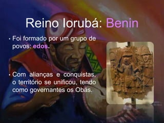 Reino Iorubá: Benin
• Foi formado por um grupo de
povos: edos.
• Com alianças e conquistas,
o território se unificou, tend...
