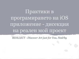 Практики в 
програмирането на iOS 
приложение - дисекция 
на реален мой проект 
IKOLLECT - Discover Art just for You, Nearby 
 