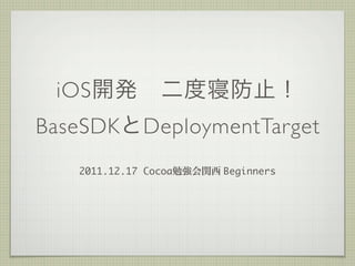 iOS
BaseSDK       DeploymentTarget
   2011.12.17 Cocoa   Beginners
 
