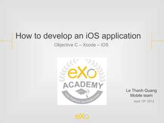 How to develop an iOS application
          Objective C – Xcode – iOS




                                      Le Thanh Quang
                                        Mobile team
                                         April 19th 2012
 