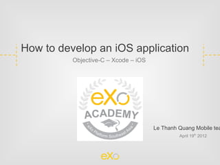 How to develop an iOS application
          Objective-C – Xcode – iOS




                                      Le Thanh Quang Mobile tea
                                               April 19th 2012
 