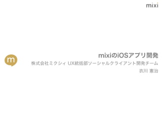 mixiのiOSアプリ開発
株式会社ミクシィ UX統括部ソーシャルクライアント開発チーム
                         衣川 憲治
 