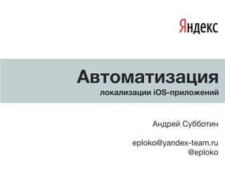 Автоматизация
  локализации iOS-приложений


             Андрей Субботин

         eploko@yandex-team.ru
                      @eploko
    1
 