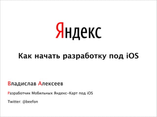 Как начать разработку под iOS


Владислав Алексеев
Разработчик Мобильных Яндекс-Карт под iOS

Twitter: @beefon
 