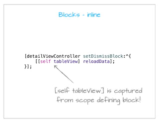 Blocks - inline




[detailViewController setDismissBlock:^{
    [[self tableView] reloadData];
}];




           [self tableView] is captured
            from scope defining block!
 