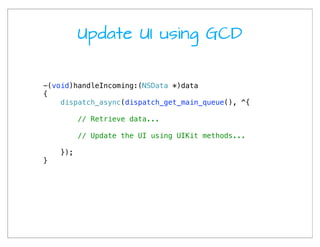 Update UI using GCD


-(void)handleIncoming:(NSData *)data
{
    dispatch_async(dispatch_get_main_queue(), ^{

          // Retrieve data...

          // Update the UI using UIKit methods...

    });
}
 