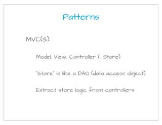 Patterns


MVC(S):


  Model, View, Controller (, Store)


  “Store” is like a DAO (data access object)


  Extract store logic from controllers
 