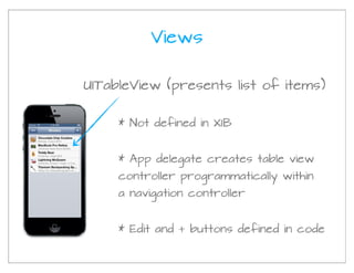 Views

UITableView (presents list of items)


     * Not defined in XIB


     * App delegate creates table view
     controller programmatically within
     a navigation controller


     * Edit and + buttons defined in code
 