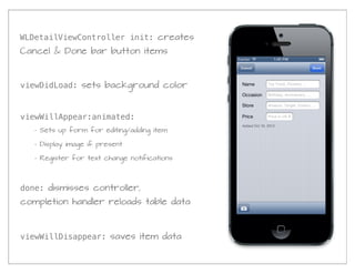 WLDetailViewController init: creates
Cancel & Done bar button items



viewDidLoad: sets background color


viewWillAppear:animated:
   - Sets up form for editing/adding item

   - Display image if present

   - Register for text change notifications




done: dismisses controller,
completion handler reloads table data



viewWillDisappear: saves item data
 