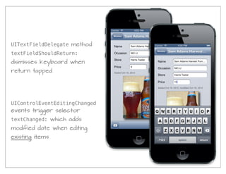 UITextFieldDelegate method
textFieldShouldReturn:
dismisses keyboard when
return tapped




UIControlEventEditingChanged
events trigger selector
textChanged: which adds
modified date when editing
existing items
 