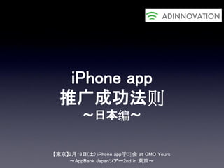 iPhone app
  推广成功法则
         ～日本编～


【東京】2月18日(土) iPhone app学习会 at GMO Yours
    ～AppBank Japanツアー2nd in 東京～
 