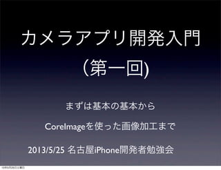 カメラアプリ開発入門
（第一回)
まずは基本の基本から
CoreImageを使った画像加工まで
2013/5/25 名古屋iPhone開発者勉強会
13年5月25日土曜日
 