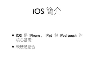 iOS 簡介
• iOS 是 iPhone 、 iPad 與 iPod touch 的
核心基礎
• 軟硬體結合
 