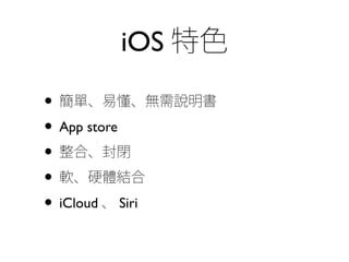 iOS 特色
• 簡單、易懂、無需說明書
• App store
• 整合、封閉
• 軟、硬體結合
• iCloud 、 Siri
 