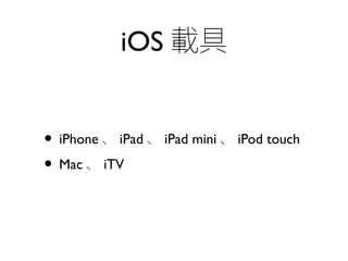iOS 載具
• iPhone 、 iPad 、 iPad mini 、 iPod touch
• Mac 、 iTV
 