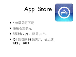 App Store
• 4 步驟即可下載
• 應用程式多元
• 開發者 70% 、蘋果 30 ％
• Q1 營收達 16 億美元，佔比達
74% 。 2013
 