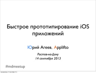 #mdmeetup
Быстрое прототипирование iOS
приложений
Юрий Агеев, Applifto
Ростов-на-Дону
14 сентября 2013
 