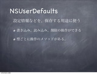 NSUserDefaults
設定情報などを、保存する用途に使う
書き込み、読み込み、削除の操作ができる

型ごとに操作のメソッドがある。

 