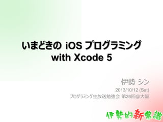 いまどきの  iOS プログラミング
with Xcode 5
伊勢  シン
2013/10/12 (Sat)
プログラミング⽣生放送勉強会  第26回＠⼤大阪
 