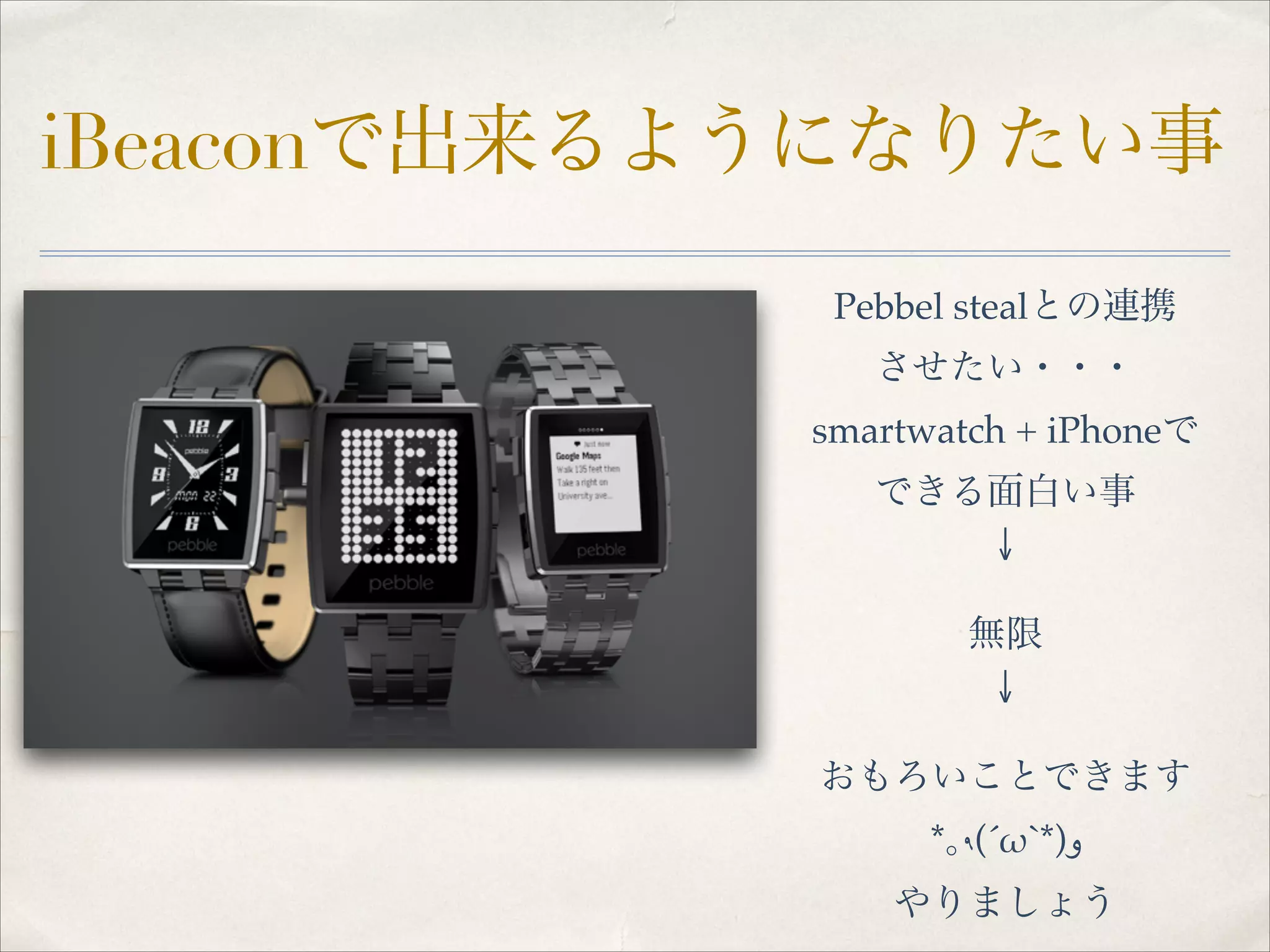 iBeaconで出来るようになりたい事
Pebbel stealとの連携!
させたい・・・!
smartwatch + iPhoneで!
できる面白い事!
↓!
!

無限!
↓!
!

おもろいことできます!
*｡٩(ˊωˋ*)‫!و‬
やりましょう

 
