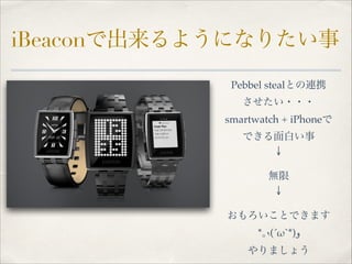 iBeaconで出来るようになりたい事
Pebbel stealとの連携!
させたい・・・!
smartwatch + iPhoneで!
できる面白い事!
↓!
!

無限!
↓!
!

おもろいことできます!
*｡٩(ˊωˋ*)‫!و‬
やり...