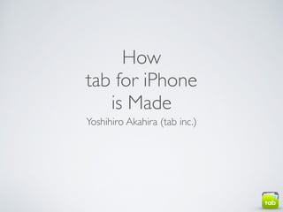How	

tab for iPhone	

is Made
Yoshihiro Akahira (tab inc.)
 