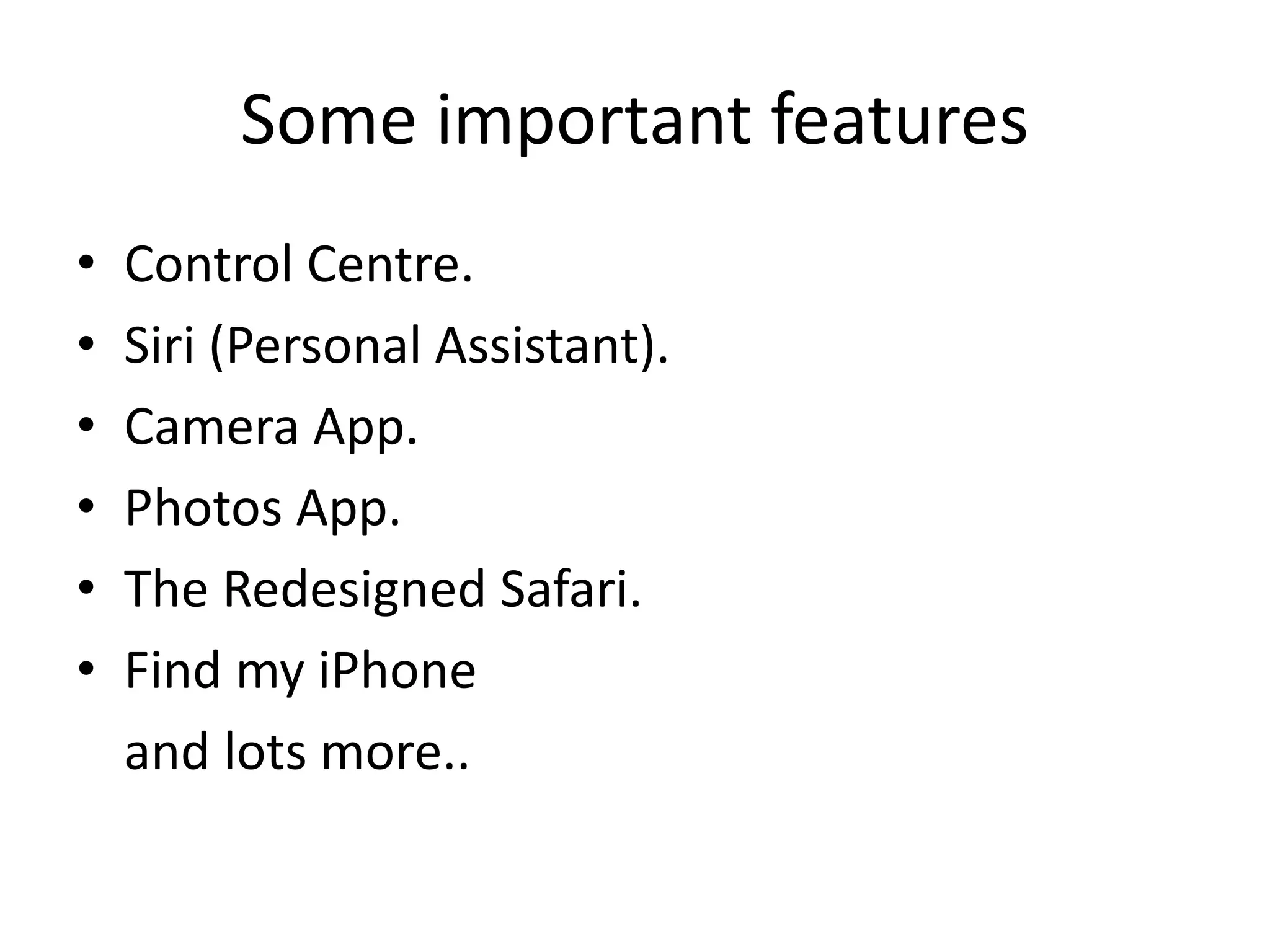 Some important features
• Control Centre.
• Siri (Personal Assistant).
• Camera App.
• Photos App.
• The Redesigned Safari.
• Find my iPhone
and lots more..
 