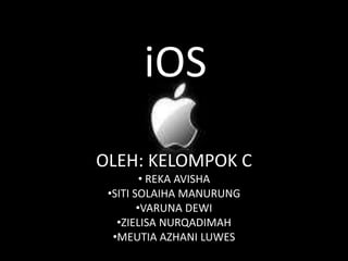 iOS 
OLEH: KELOMPOK C 
• REKA AVISHA 
•SITI SOLAIHA MANURUNG 
•VARUNA DEWI 
•ZIELISA NURQADIMAH 
•MEUTIA AZHANI LUWES 
 