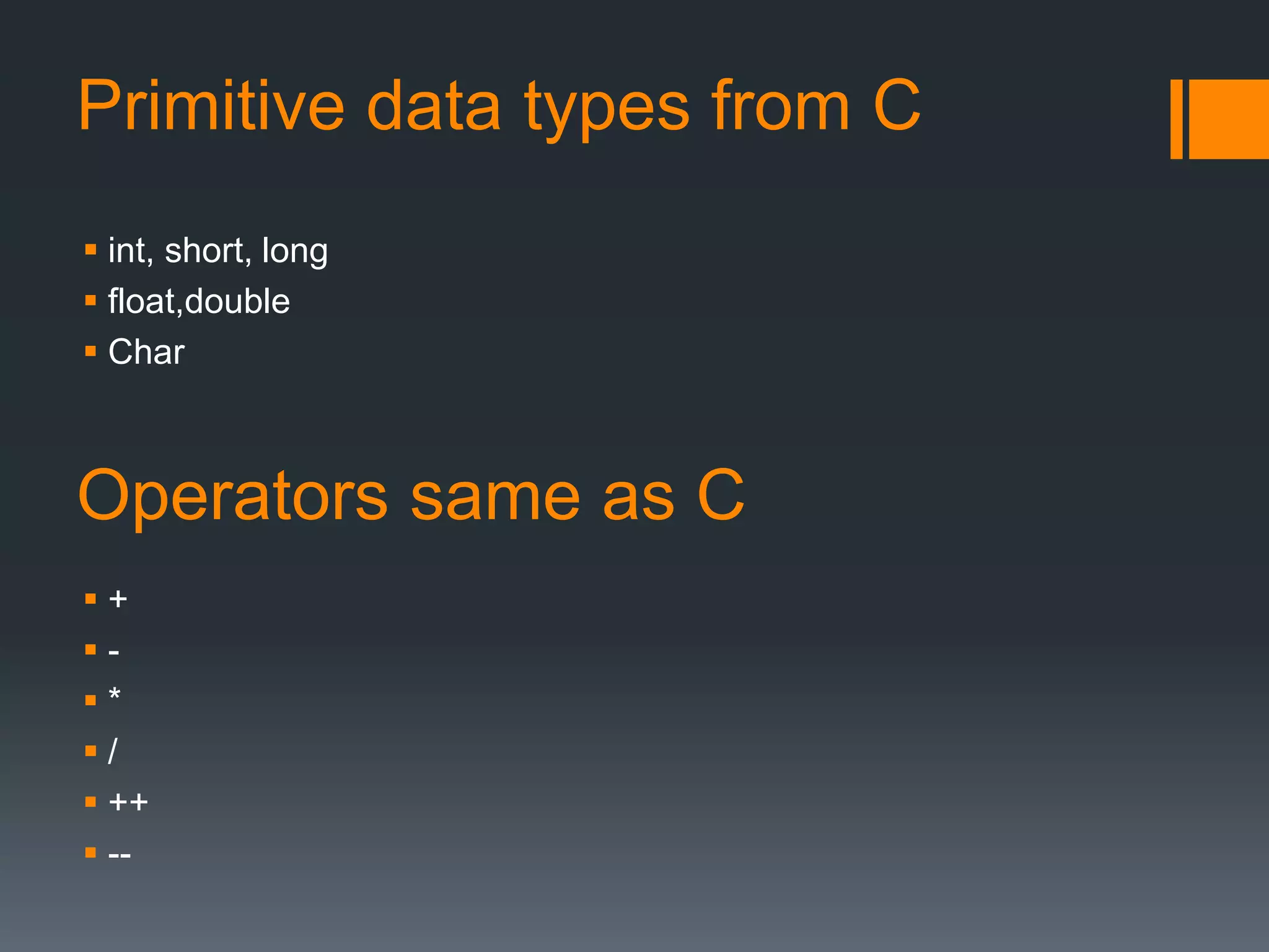 Primitive data types from C 
 int, short, long 
 float,double 
 Char 
Operators same as C 
 + 
 - 
 * 
 / 
 ++ 
 -- 
 