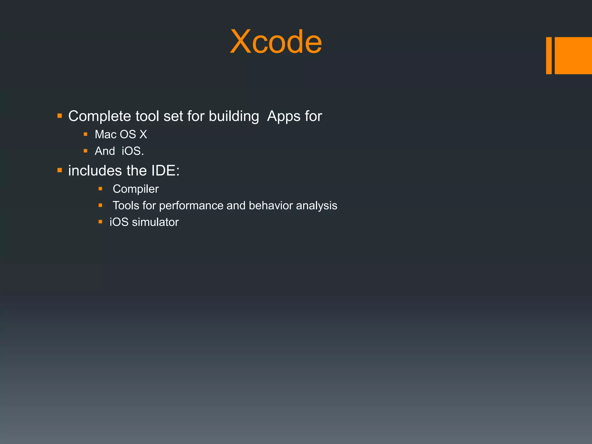 Xcode 
 Complete tool set for building Apps for 
 Mac OS X 
 And iOS. 
 includes the IDE: 
 Compiler 
 Tools for performance and behavior analysis 
 iOS simulator 
 