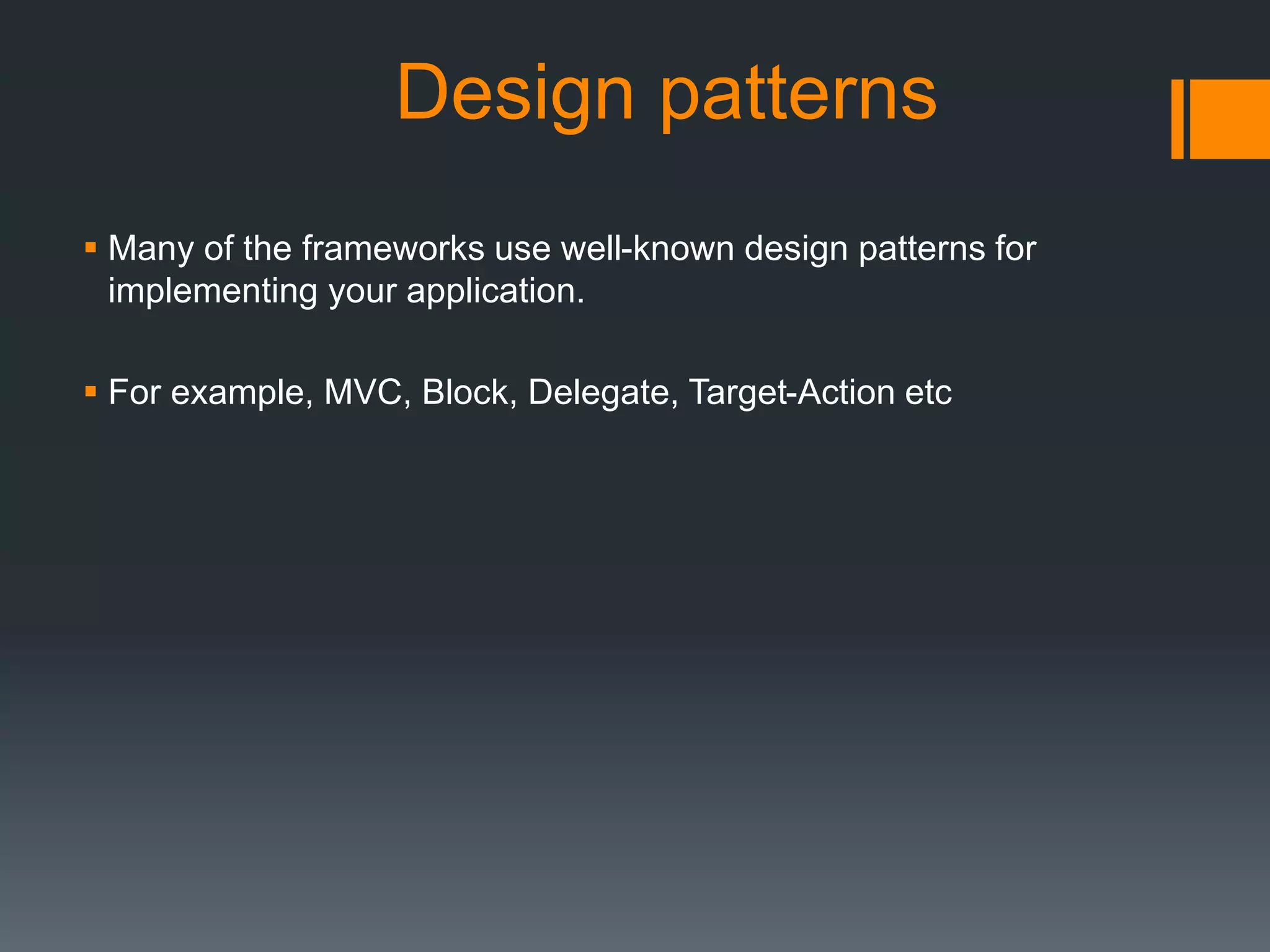 Design patterns 
 Many of the frameworks use well-known design patterns for 
implementing your application. 
 For example, MVC, Block, Delegate, Target-Action etc 
 