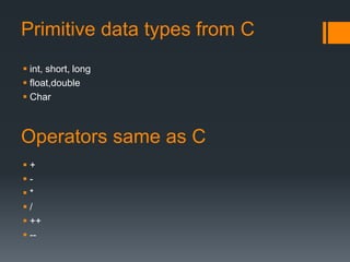 Primitive data types from C 
 int, short, long 
 float,double 
 Char 
Operators same as C 
 + 
 - 
 * 
 / 
 ++ 
 -- 
 