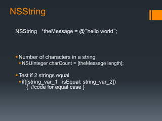 NSString 
NSString *theMessage = @”hello world”; 
Number of characters in a string 
 NSUInteger charCount = [theMessage length]; 
Test if 2 strings equal 
 if([string_var_1 isEqual: string_var_2]) 
{ //code for equal case } 
 