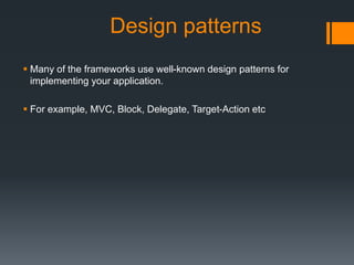 Design patterns 
 Many of the frameworks use well-known design patterns for 
implementing your application. 
 For example, MVC, Block, Delegate, Target-Action etc 
 