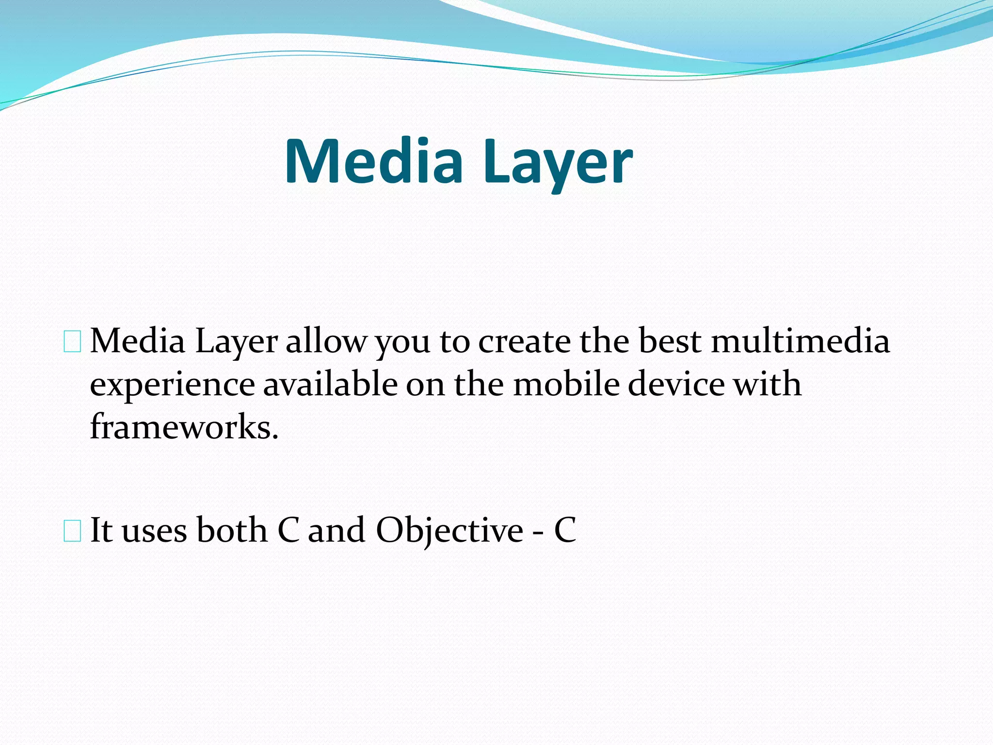 Media Layer 
Media Layer allow you to create the best multimedia 
experience available on the mobile device with 
frameworks. 
It uses both C and Objective - C 
 