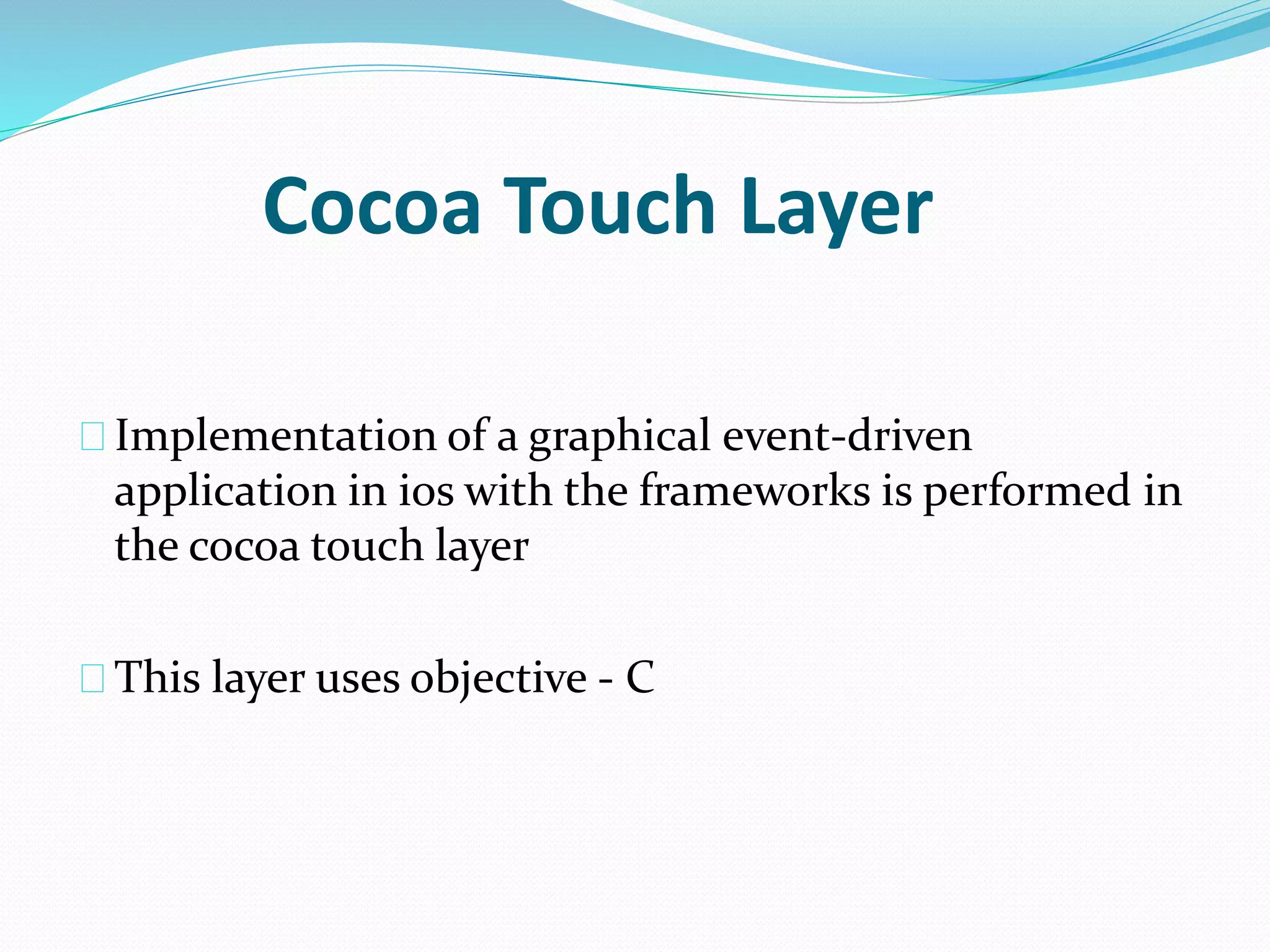 Cocoa Touch Layer 
Implementation of a graphical event-driven 
application in ios with the frameworks is performed in 
the cocoa touch layer 
This layer uses objective - C 
 