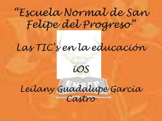 “Escuela Normal de San
Felipe del Progreso”
Las TIC's en la educación
iOS
Leilany Guadalupe García
Castro
 