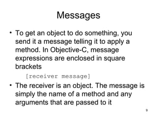 9 
Messages 
• To get an object to do something, you 
send it a message telling it to apply a 
method. In Objective-C, mes...