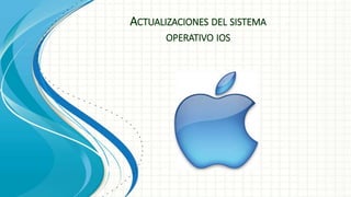 ACTUALIZACIONES DEL SISTEMA 
OPERATIVO IOS 
 