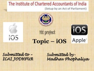 itt project
Topic – iOS
Submitted by-
Madhav Phophaliya
Submitted to –
ICAI JODHPUR
 