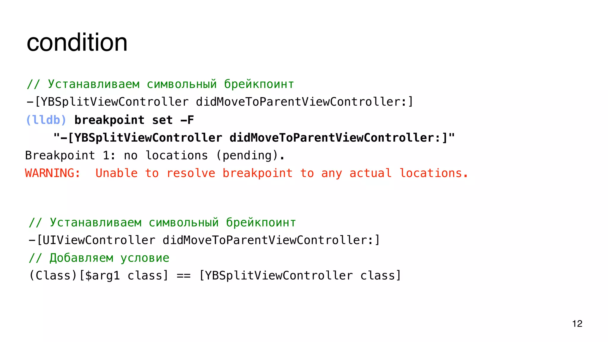 condition
// Устанавливаем символьный брейкпоинт
-[YBSplitViewController didMoveToParentViewController:]
12
// Устанавливаем символьный брейкпоинт
-[UIViewController didMoveToParentViewController:]
// Добавляем условие
(Class)[$arg1 class] == [YBSplitViewController class]
(lldb) breakpoint set -F
"-[YBSplitViewController didMoveToParentViewController:]"
Breakpoint 1: no locations (pending).
WARNING: Unable to resolve breakpoint to any actual locations.
 