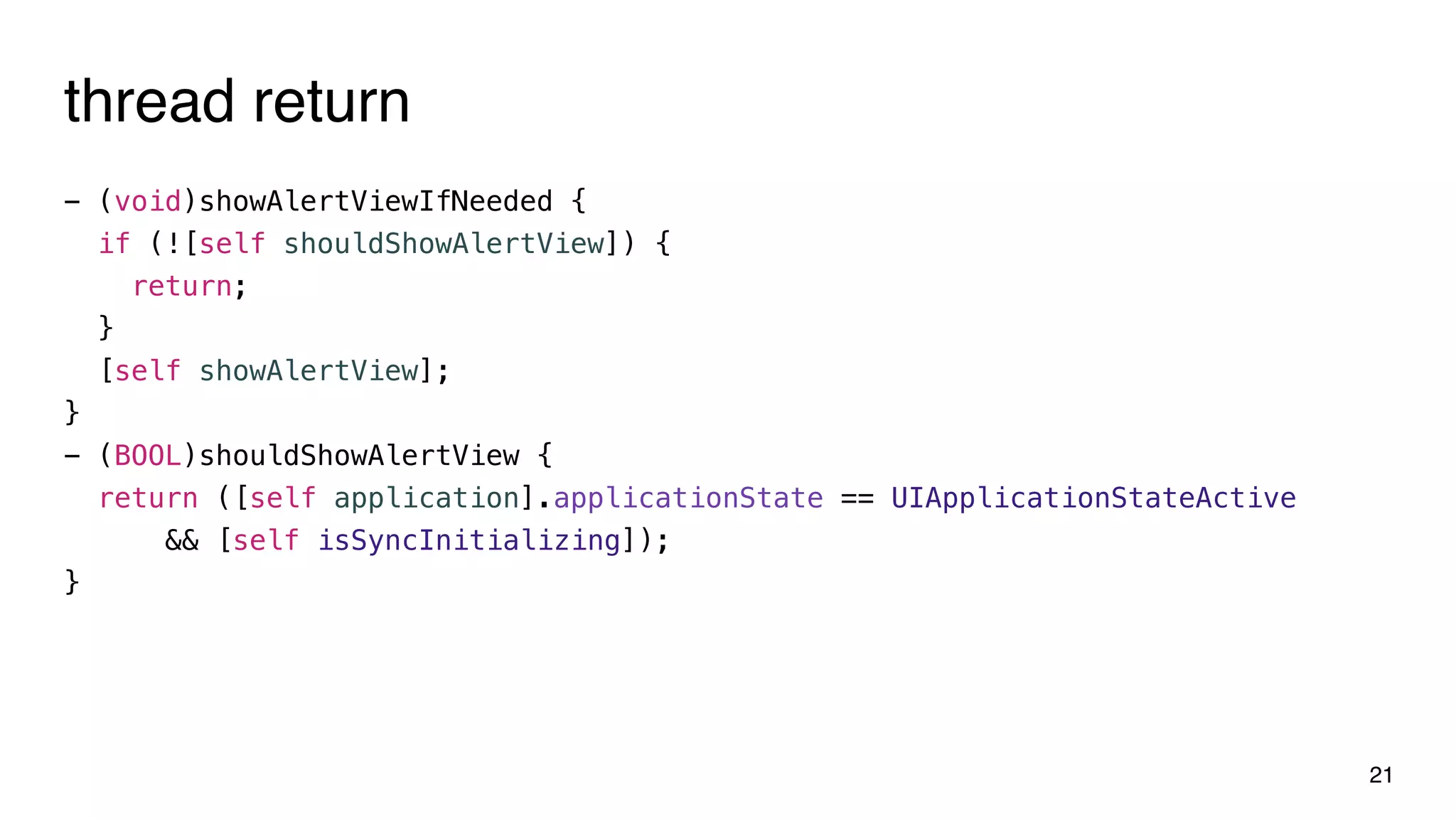 thread return
- (void)showAlertViewIfNeeded {
if (![self shouldShowAlertView]) {
return;
}
[self showAlertView];
}
- (BOOL)shouldShowAlertView {
return ([self application].applicationState == UIApplicationStateActive
&& [self isSyncInitializing]);
}
21
 
