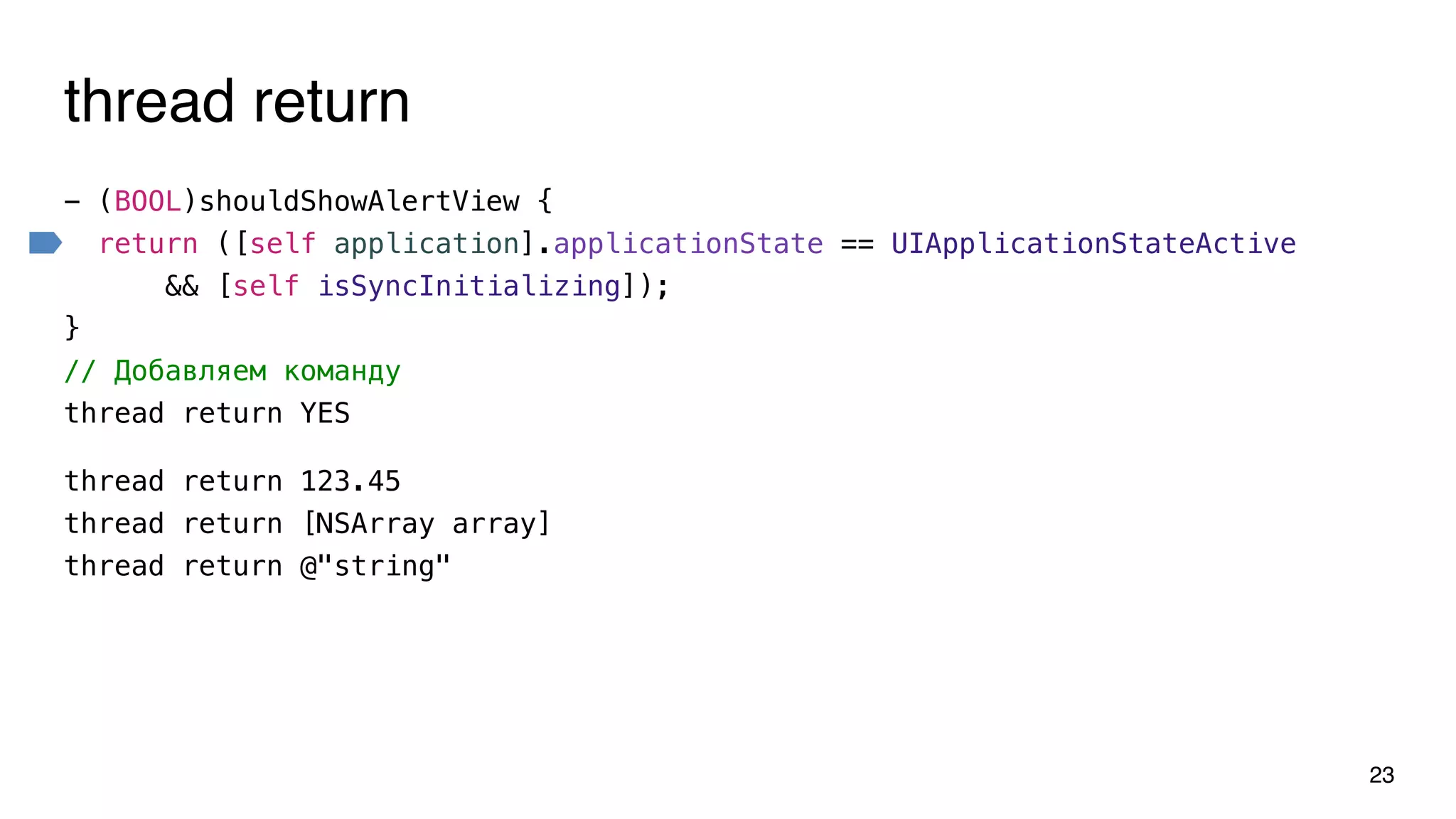 thread return
- (BOOL)shouldShowAlertView {
return ([self application].applicationState == UIApplicationStateActive
&& [self isSyncInitializing]);
}
// Добавляем команду
thread return YES
23
thread return 123.45
thread return [NSArray array]
thread return @"string"
 