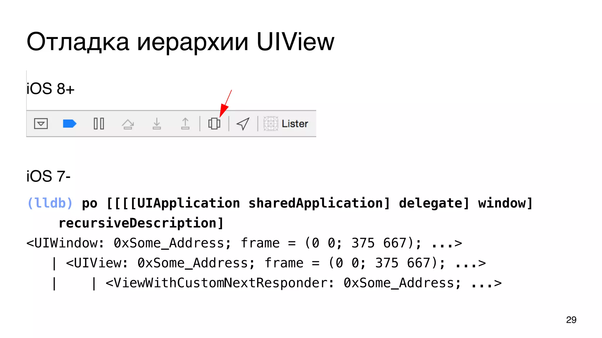 Отладка иерархии UIView
29
iOS 7-
(lldb) po [[[[UIApplication sharedApplication] delegate] window]
recursiveDescription]
<UIWindow: 0xSome_Address; frame = (0 0; 375 667); ...>
| <UIView: 0xSome_Address; frame = (0 0; 375 667); ...>
| | <ViewWithCustomNextResponder: 0xSome_Address; ...>
iOS 8+
 